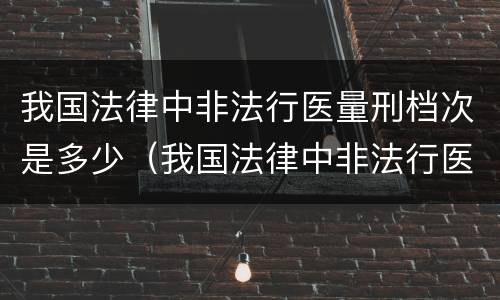 我国法律中非法行医量刑档次是多少（我国法律中非法行医量刑档次是多少）