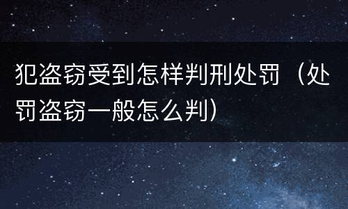 犯盗窃受到怎样判刑处罚（处罚盗窃一般怎么判）