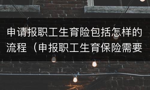 申请报职工生育险包括怎样的流程（申报职工生育保险需要提交什么资料）