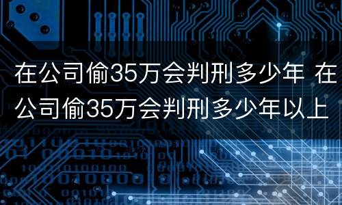 在公司偷35万会判刑多少年 在公司偷35万会判刑多少年以上