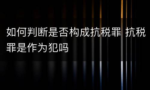 如何判断是否构成抗税罪 抗税罪是作为犯吗