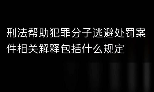 刑法帮助犯罪分子逃避处罚案件相关解释包括什么规定