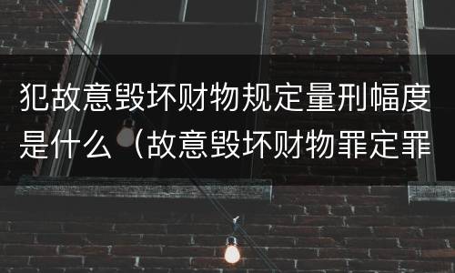 犯故意毁坏财物规定量刑幅度是什么（故意毁坏财物罪定罪量刑标准）