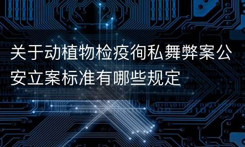 关于动植物检疫徇私舞弊案公安立案标准有哪些规定