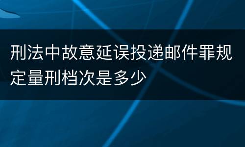 刑法中故意延误投递邮件罪规定量刑档次是多少