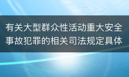 有关大型群众性活动重大安全事故犯罪的相关司法规定具体有哪些主要内容