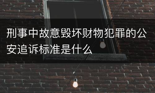 刑事中故意毁坏财物犯罪的公安追诉标准是什么