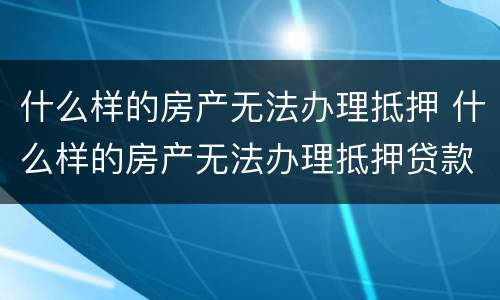 什么样的房产无法办理抵押 什么样的房产无法办理抵押贷款