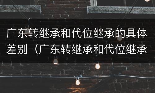 广东转继承和代位继承的具体差别（广东转继承和代位继承的具体差别在哪）