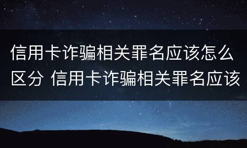 信用卡诈骗相关罪名应该怎么区分 信用卡诈骗相关罪名应该怎么区分真假