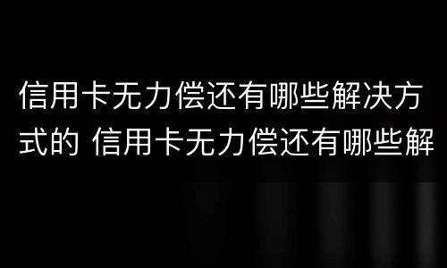 信用卡无力偿还有哪些解决方式的 信用卡无力偿还有哪些解决方式的案例