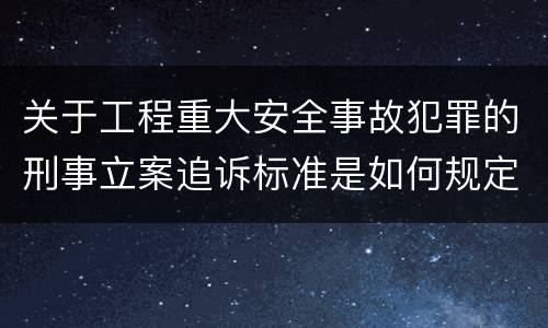 关于工程重大安全事故犯罪的刑事立案追诉标准是如何规定