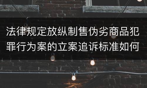 法律规定放纵制售伪劣商品犯罪行为案的立案追诉标准如何认定