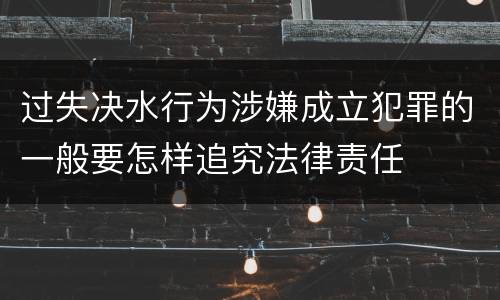 过失决水行为涉嫌成立犯罪的一般要怎样追究法律责任