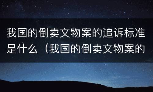 我国的倒卖文物案的追诉标准是什么（我国的倒卖文物案的追诉标准是什么呢）