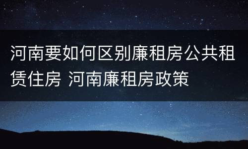 河南要如何区别廉租房公共租赁住房 河南廉租房政策