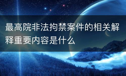 最高院非法拘禁案件的相关解释重要内容是什么