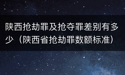 陕西抢劫罪及抢夺罪差别有多少（陕西省抢劫罪数额标准）