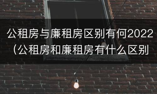 公租房与廉租房区别有何2022（公租房和廉租房有什么区别?2019年的）