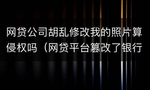 网贷公司胡乱修改我的照片算侵权吗（网贷平台篡改了银行卡怎么办）