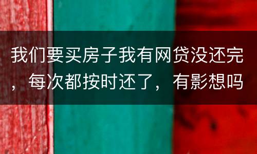 我们要买房子我有网贷没还完，每次都按时还了，有影想吗