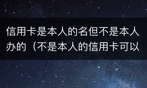 信用卡是本人的名但不是本人办的（不是本人的信用卡可以用吗）