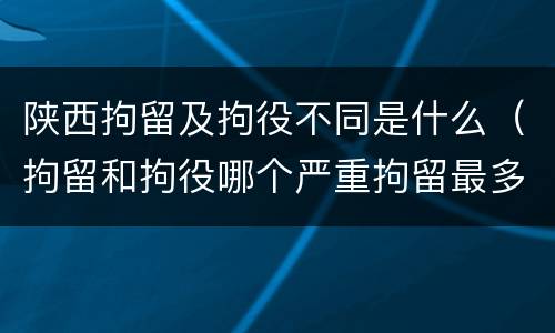 陕西拘留及拘役不同是什么（拘留和拘役哪个严重拘留最多多少天）