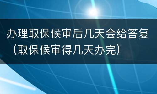 办理取保候审后几天会给答复（取保候审得几天办完）