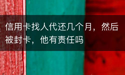 信用卡找人代还几个月，然后被封卡，他有责任吗