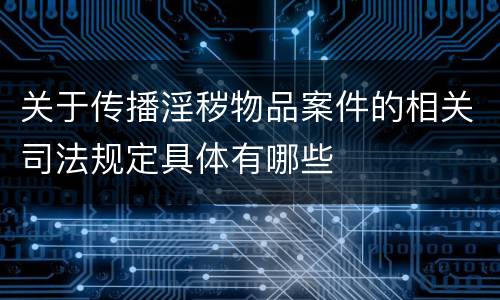 关于传播淫秽物品案件的相关司法规定具体有哪些