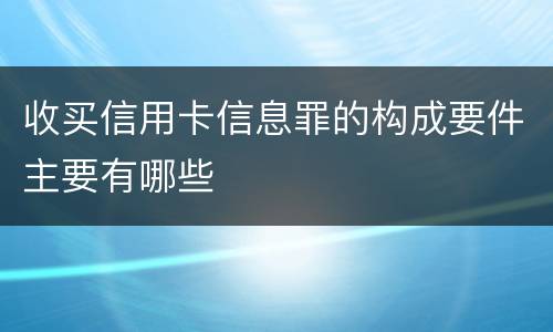 收买信用卡信息罪的构成要件主要有哪些