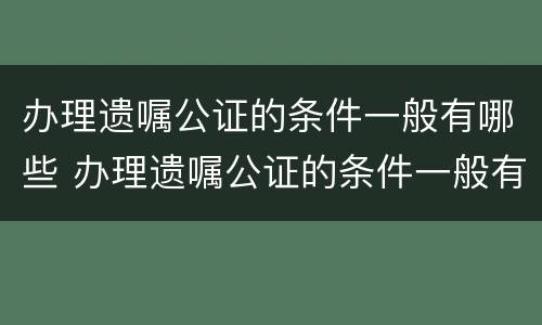 办理遗嘱公证的条件一般有哪些 办理遗嘱公证的条件一般有哪些呢