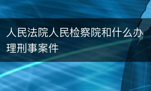 人民法院人民检察院和什么办理刑事案件