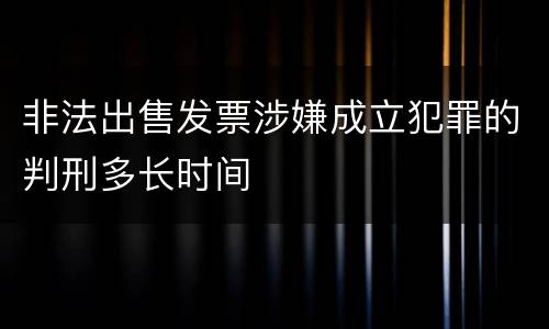 非法出售发票涉嫌成立犯罪的判刑多长时间