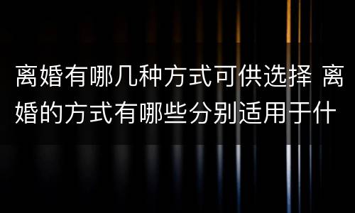 离婚有哪几种方式可供选择 离婚的方式有哪些分别适用于什么情况