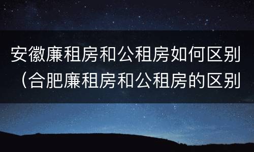 安徽廉租房和公租房如何区别（合肥廉租房和公租房的区别）