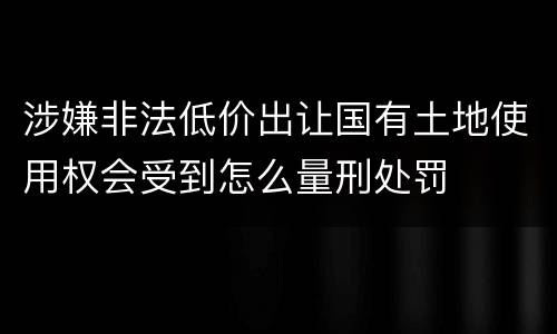 涉嫌非法低价出让国有土地使用权会受到怎么量刑处罚