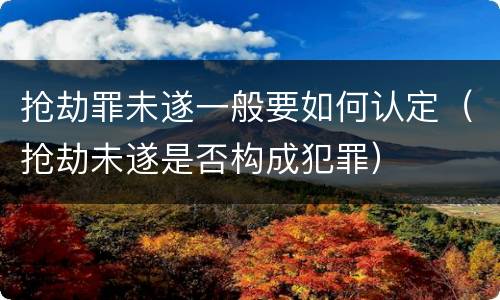 抢劫罪未遂一般要如何认定（抢劫未遂是否构成犯罪）