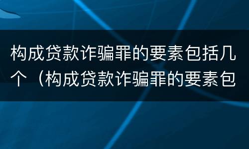 构成贷款诈骗罪的要素包括几个（构成贷款诈骗罪的要素包括几个方面）