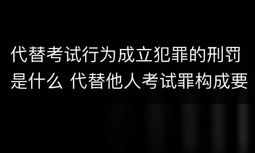 代替考试行为成立犯罪的刑罚是什么 代替他人考试罪构成要件有何规定