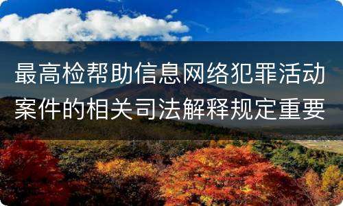 最高检帮助信息网络犯罪活动案件的相关司法解释规定重要内容包括什么