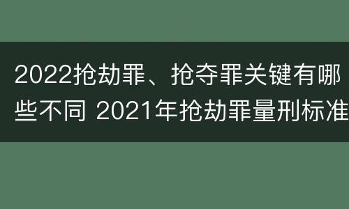 2022抢劫罪、抢夺罪关键有哪些不同 2021年抢劫罪量刑标准