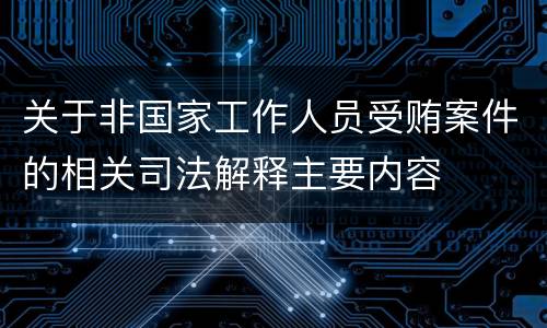 关于非国家工作人员受贿案件的相关司法解释主要内容