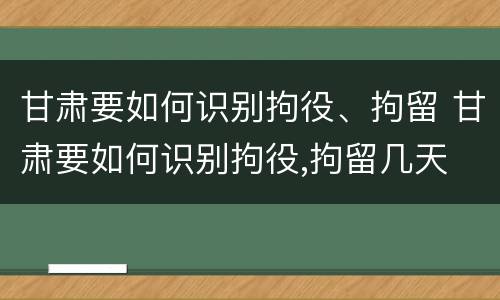 甘肃要如何识别拘役、拘留 甘肃要如何识别拘役,拘留几天