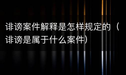 诽谤案件解释是怎样规定的（诽谤是属于什么案件）