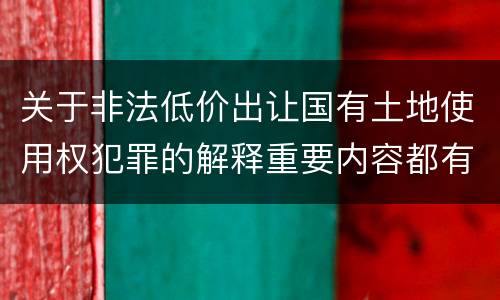 关于非法低价出让国有土地使用权犯罪的解释重要内容都有哪些