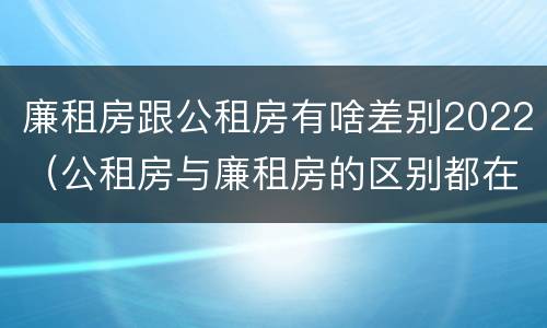 廉租房跟公租房有啥差别2022（公租房与廉租房的区别都在此,别再搞错了!）