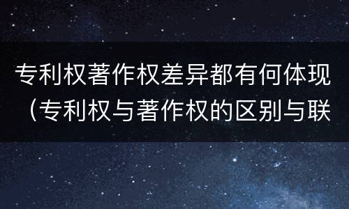 专利权著作权差异都有何体现（专利权与著作权的区别与联系）