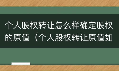 个人股权转让怎么样确定股权的原值（个人股权转让原值如何确定）