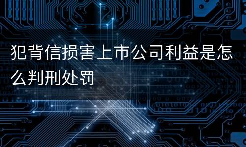 犯背信损害上市公司利益是怎么判刑处罚